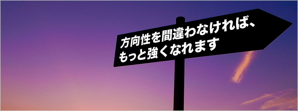方向性を間違わなければ、もっと強くなれます